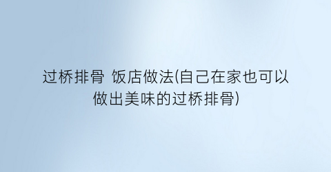 过桥排骨 饭店做法(自己在家也可以做出美味的过桥排骨)